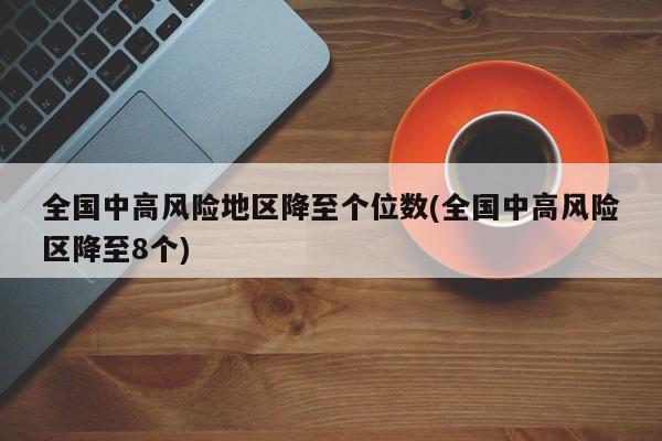 全国中高风险地区降至个位数(全国中高风险区降至8个)