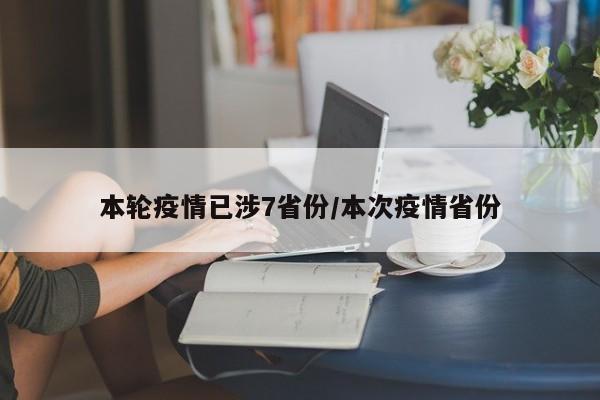 本轮疫情已涉7省份/本次疫情省份