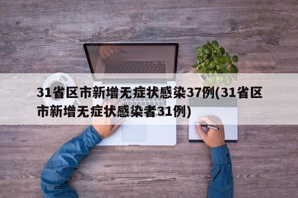 31省区市新增无症状感染37例(31省区市新增无症状感染者31例)