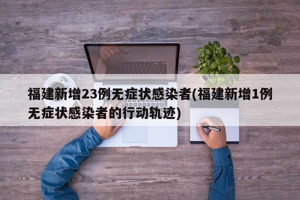 福建新增23例无症状感染者(福建新增1例无症状感染者的行动轨迹)