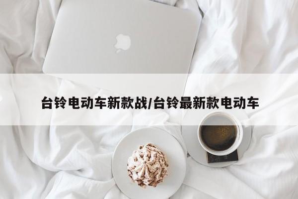 台铃电动车新款战/台铃最新款电动车