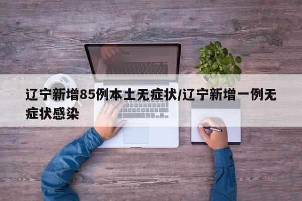 辽宁新增85例本土无症状/辽宁新增一例无症状感染