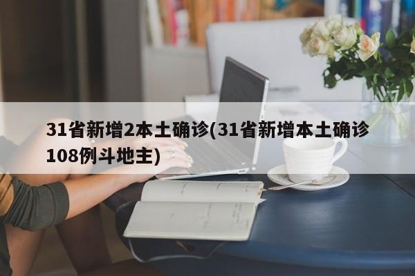 31省新增2本土确诊(31省新增本土确诊108例斗地主)