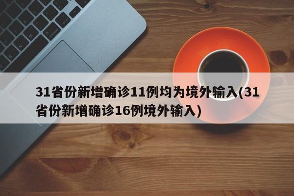 31省份新增确诊11例均为境外输入(31省份新增确诊16例境外输入)