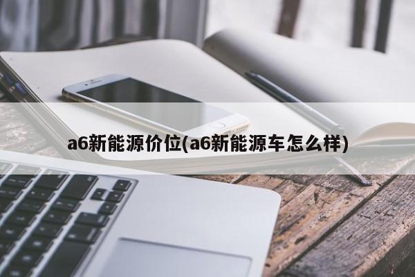 a6新能源价位(a6新能源车怎么样)