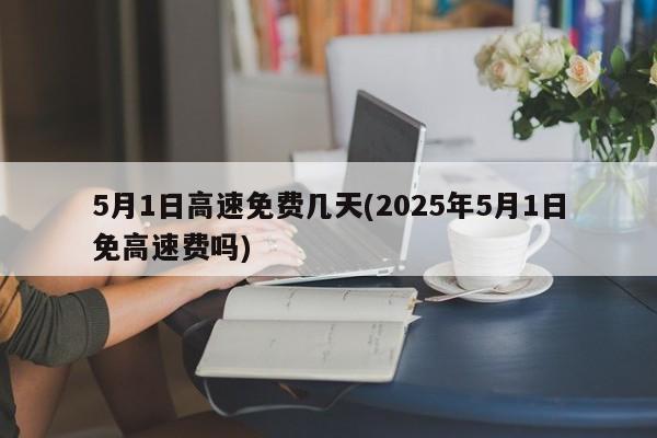 5月1日高速免费几天(2025年5月1日免高速费吗)