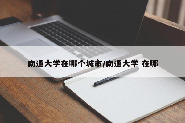 南通大学在哪个城市/南通大学 在哪