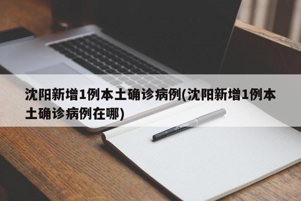 沈阳新增1例本土确诊病例(沈阳新增1例本土确诊病例在哪)