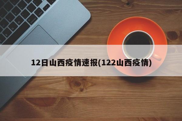 12日山西疫情速报(122山西疫情)