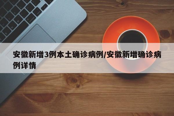 安徽新增3例本土确诊病例/安徽新增确诊病例详情