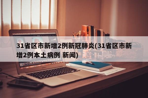 31省区市新增2例新冠肺炎(31省区市新增2例本土病例 新闻)