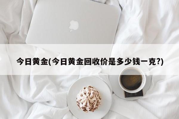 今日黄金(今日黄金回收价是多少钱一克?)