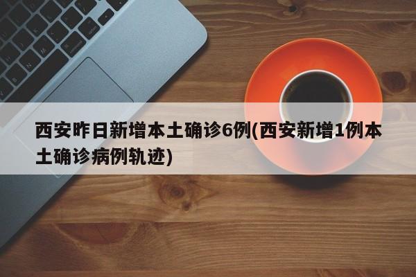 西安昨日新增本土确诊6例