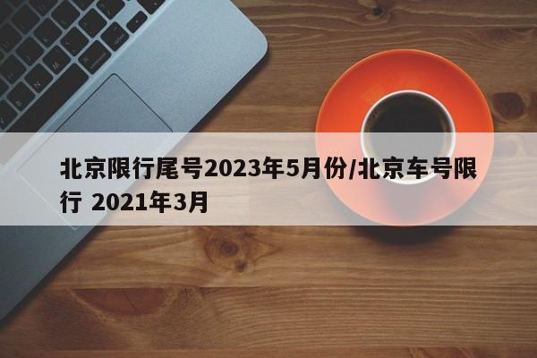 北京限行尾号2023年5月份/北京车号限行 2021年3月