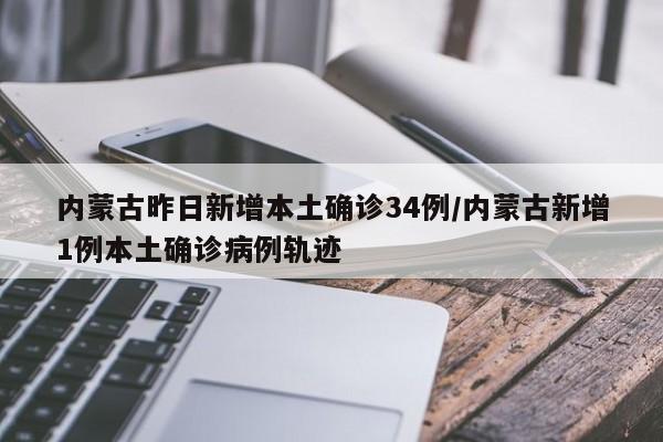内蒙古昨日新增本土确诊34例/内蒙古新增1例本土确诊病例轨迹