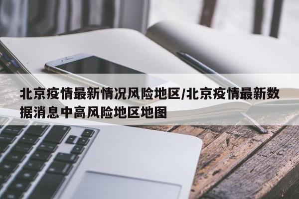 北京疫情最新情况风险地区/北京疫情最新数据消息中高风险地区地图