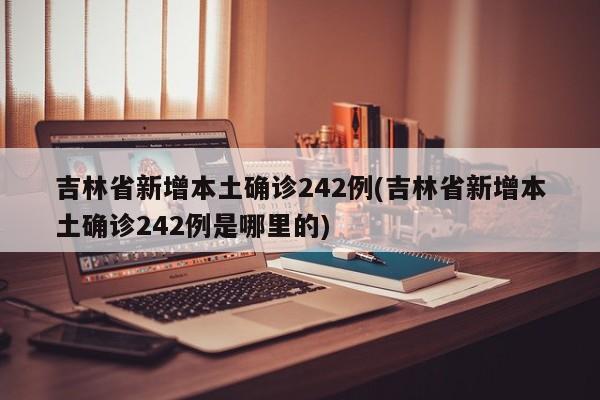 吉林省新增本土确诊242例(吉林省新增本土确诊242例是哪里的)