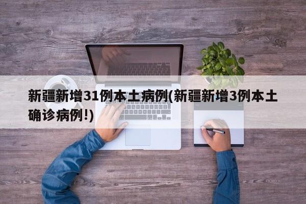 新疆新增31例本土病例(新疆新增3例本土确诊病例!)