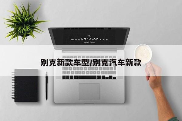 别克新款车型/别克汽车新款