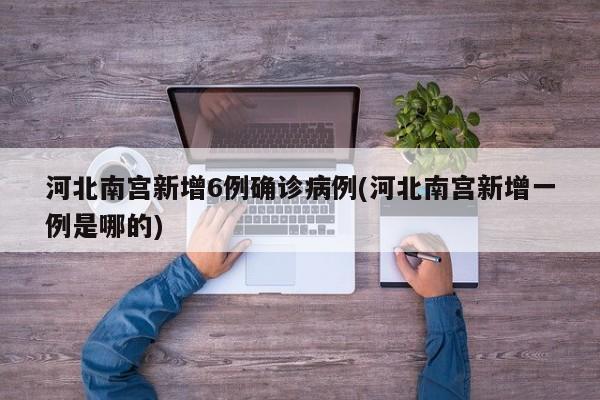 河北南宫新增6例确诊病例(河北南宫新增一例是哪的)