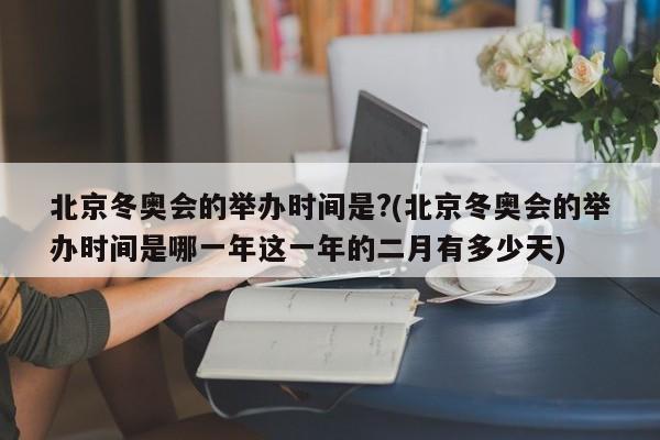 北京冬奥会的举办时间是?(北京冬奥会的举办时间是哪一年这一年的二月有多少天)