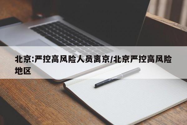 北京:严控高风险人员离京/北京严控高风险地区