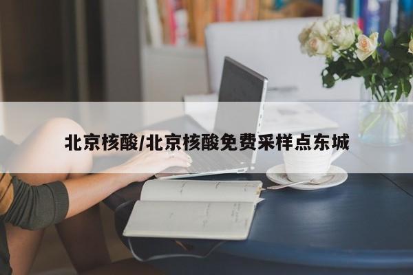 北京核酸/北京核酸免费采样点东城