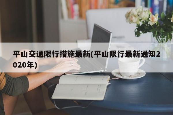 平山交通限行措施最新(平山限行最新通知2020年)