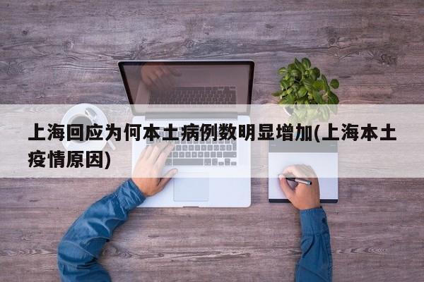 上海回应为何本土病例数明显增加(上海本土疫情原因)