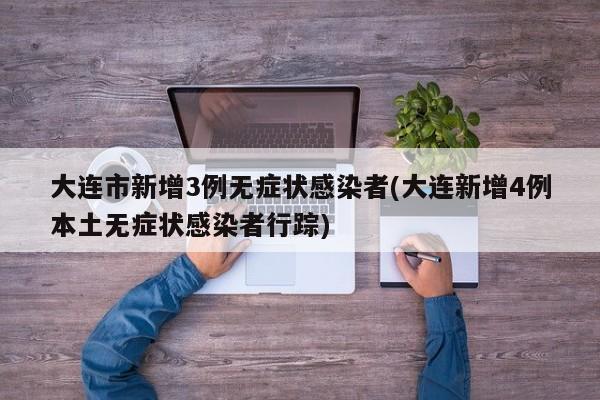 大连市新增3例无症状感染者(大连新增4例本土无症状感染者行踪)