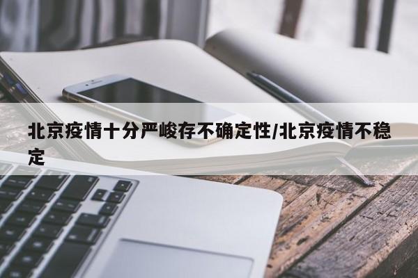 北京疫情十分严峻存不确定性/北京疫情不稳定