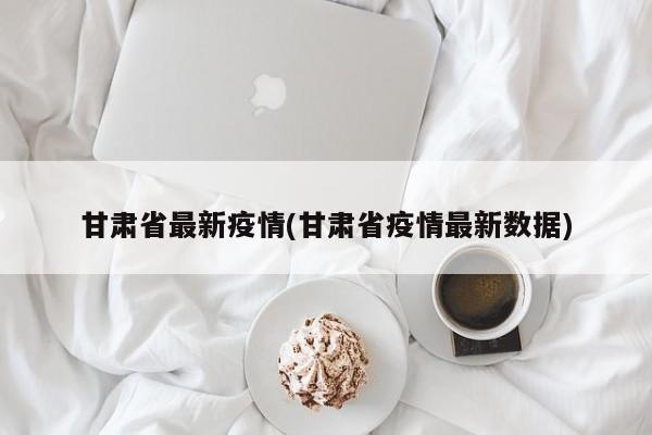 甘肃省最新疫情(甘肃省疫情最新数据)