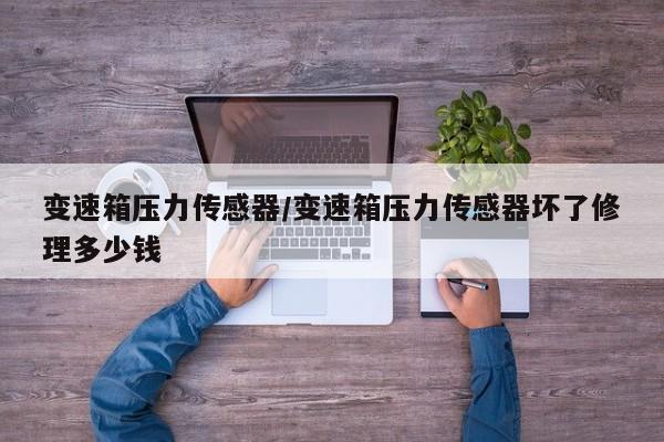 变速箱压力传感器/变速箱压力传感器坏了修理多少钱