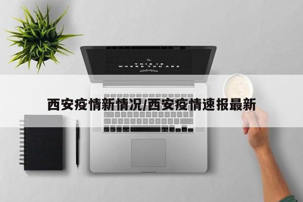 西安疫情新情况/西安疫情速报最新