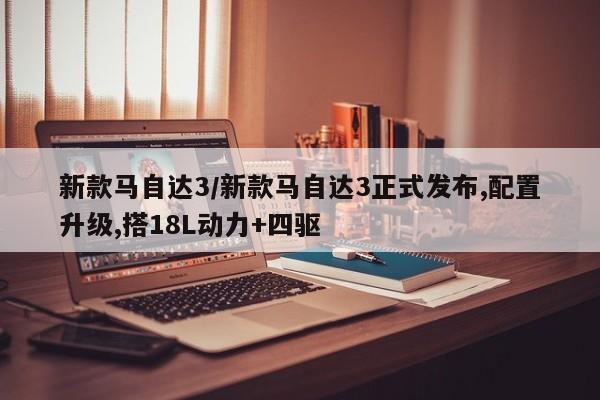 新款马自达3/新款马自达3正式发布,配置升级,搭18L动力+四驱