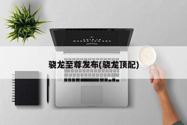 骁龙至尊发布(骁龙顶配)
