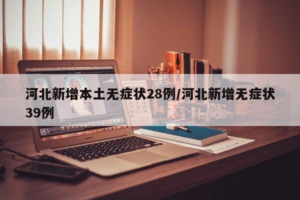河北新增本土无症状28例/河北新增无症状39例