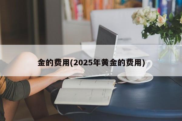 金的费用(2025年黄金的费用)