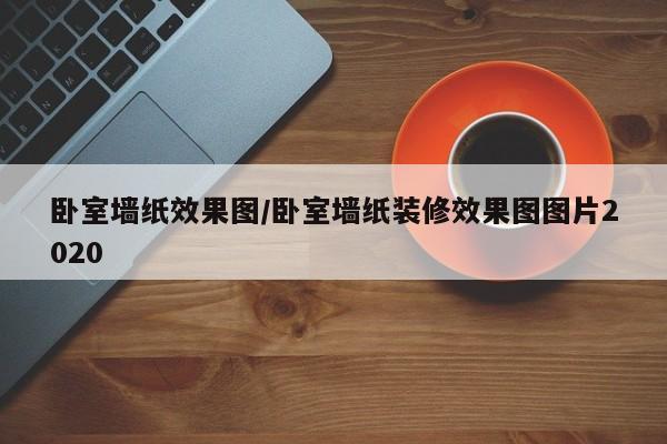 卧室墙纸效果图/卧室墙纸装修效果图图片2020