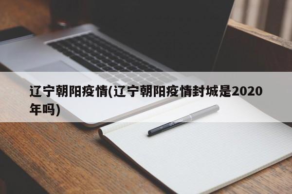 辽宁朝阳疫情(辽宁朝阳疫情封城是2020年吗)