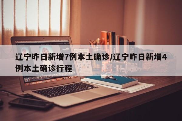 辽宁昨日新增7例本土确诊/辽宁昨日新增4例本土确诊行程