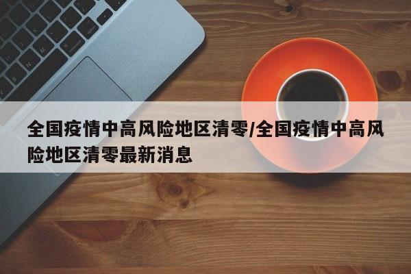 全国疫情中高风险地区清零/全国疫情中高风险地区清零最新消息