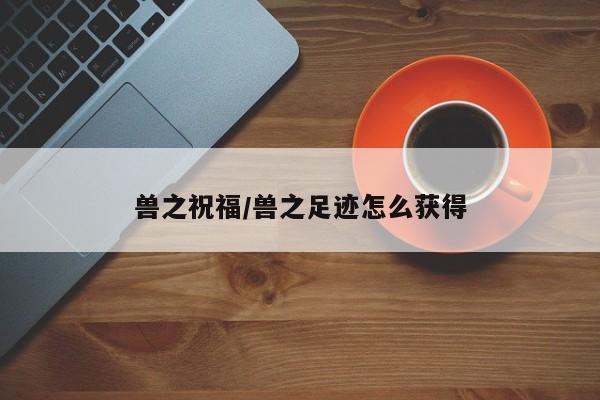 兽之祝福/兽之足迹怎么获得