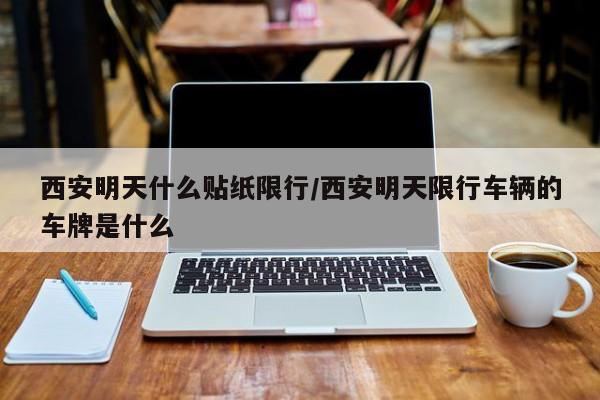 西安明天什么贴纸限行/西安明天限行车辆的车牌是什么