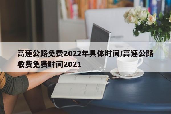 高速公路免费2022年具体时间/高速公路收费免费时间2021