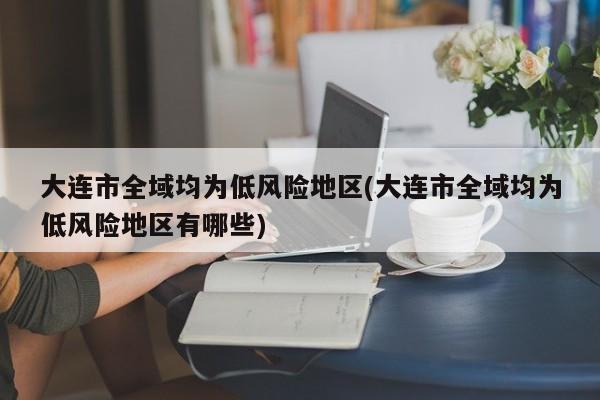 大连市全域均为低风险地区(大连市全域均为低风险地区有哪些)