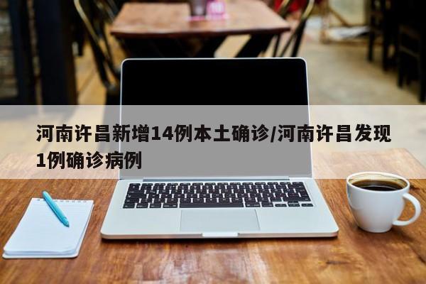 河南许昌新增14例本土确诊/河南许昌发现1例确诊病例