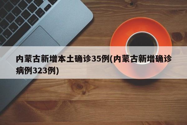 内蒙古新增本土确诊35例(内蒙古新增确诊病例323例)