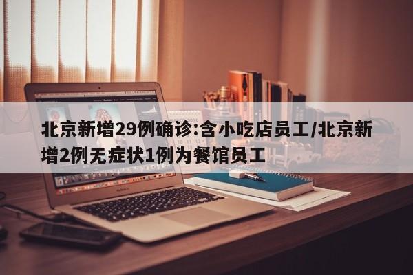 北京新增29例确诊:含小吃店员工/北京新增2例无症状1例为餐馆员工