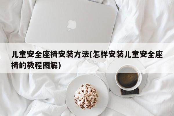 儿童安全座椅安装方法(怎样安装儿童安全座椅的教程图解)